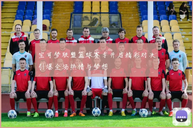 宝可梦联盟篮球赛季开启精彩对决引爆全场热情与梦想