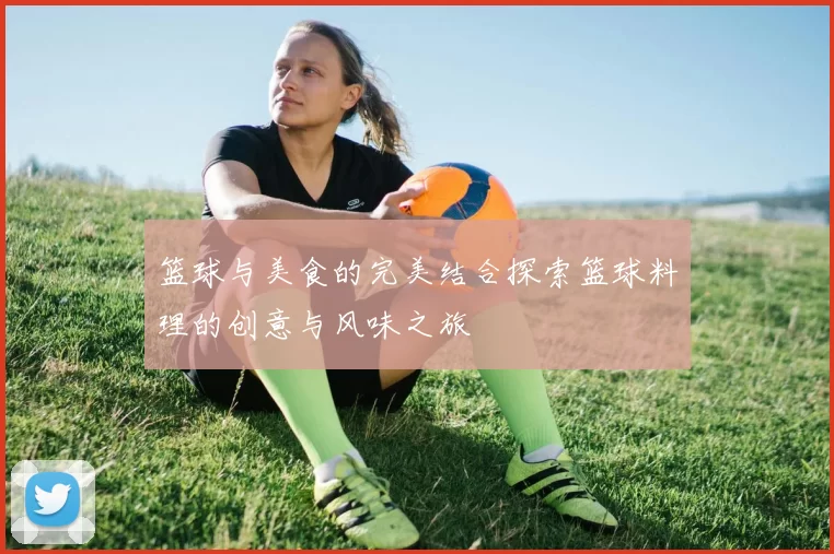篮球与美食的完美结合探索篮球料理的创意与风味之旅