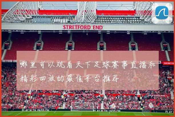 哪里可以观看天下足球赛事直播和精彩回放的最佳平台推荐