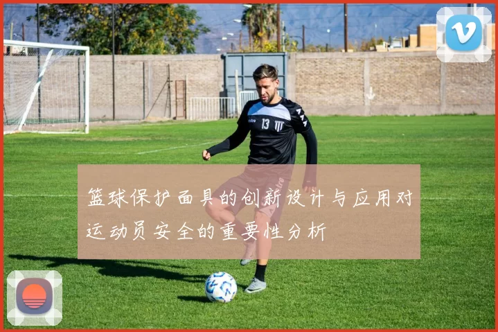 篮球保护面具的创新设计与应用对运动员安全的重要性分析