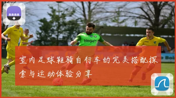 室内足球鞋骑自行车的完美搭配探索与运动体验分享