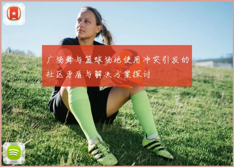 广场舞与篮球场地使用冲突引发的社区矛盾与解决方案探讨