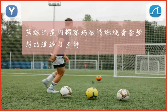 篮球流星闪耀赛场激情燃烧青春梦想的追逐与坚持