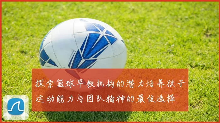 探索篮球早教机构的潜力培养孩子运动能力与团队精神的最佳选择
