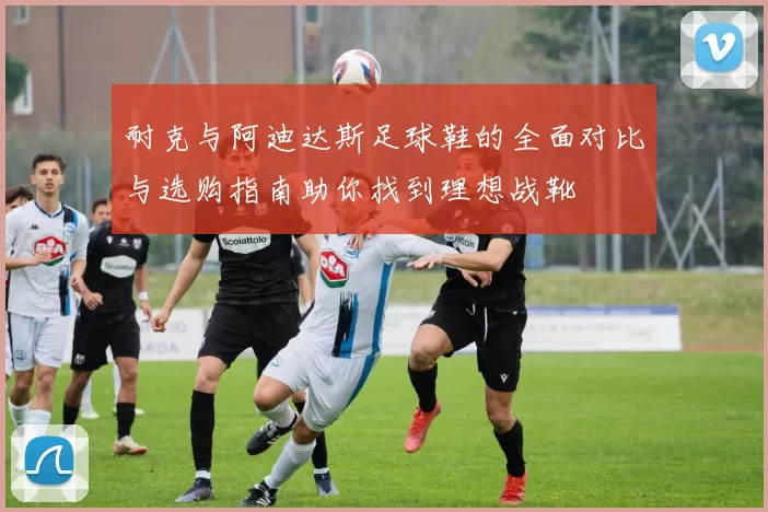 耐克与阿迪达斯足球鞋的全面对比与选购指南助你找到理想战靴