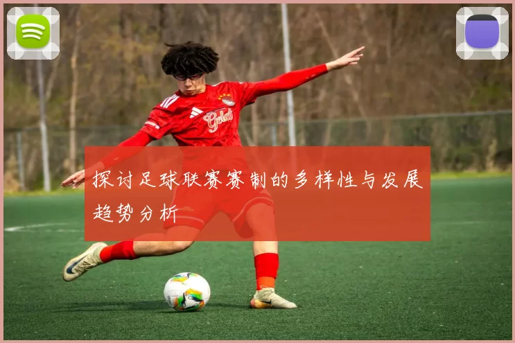 探讨足球联赛赛制的多样性与发展趋势分析